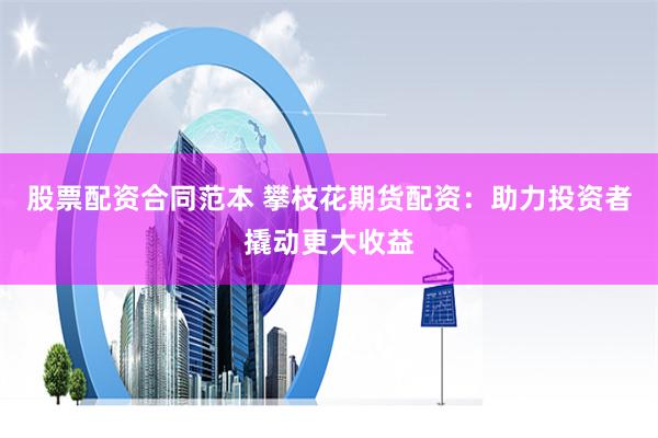 股票配资合同范本 攀枝花期货配资：助力投资者撬动更大收益