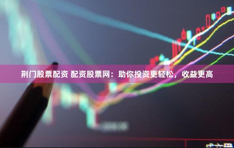 荆门股票配资 配资股票网：助你投资更轻松，收益更高