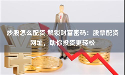 炒股怎么配资 解锁财富密码：股票配资网址，助你投资更轻松