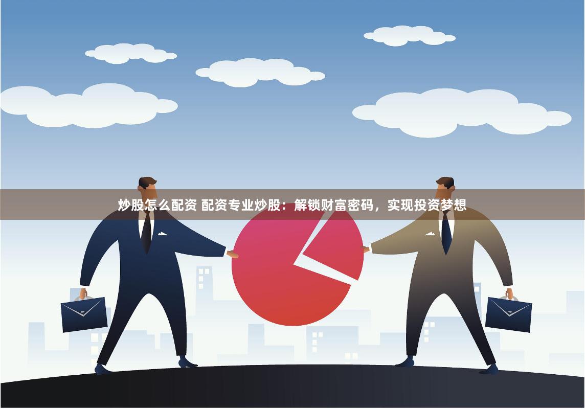炒股怎么配资 配资专业炒股：解锁财富密码，实现投资梦想
