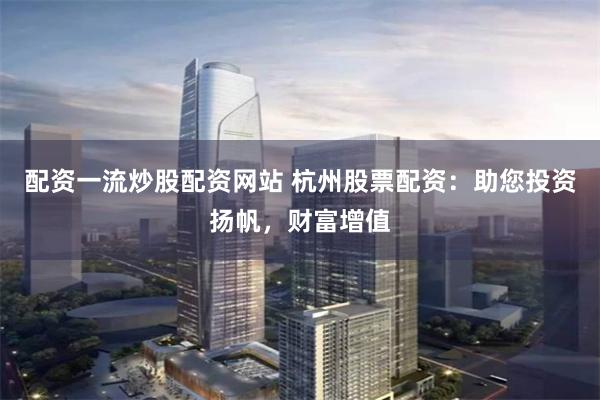 配资一流炒股配资网站 杭州股票配资：助您投资扬帆，财富增值