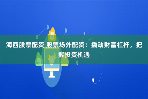 海西股票配资 股票场外配资：撬动财富杠杆，把握投资机遇