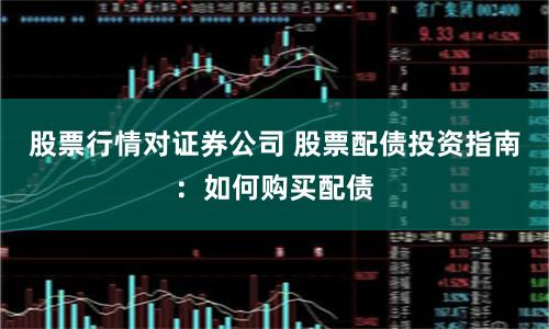 股票行情对证券公司 股票配债投资指南：如何购买配债