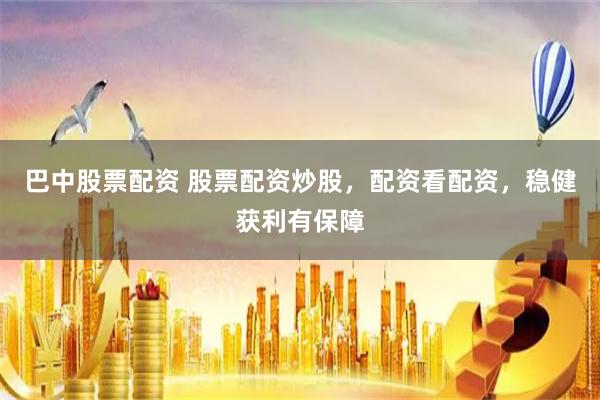 巴中股票配资 股票配资炒股，配资看配资，稳健获利有保障