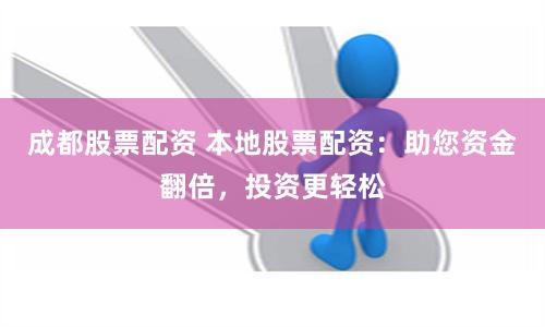 成都股票配资 本地股票配资：助您资金翻倍，投资更轻松