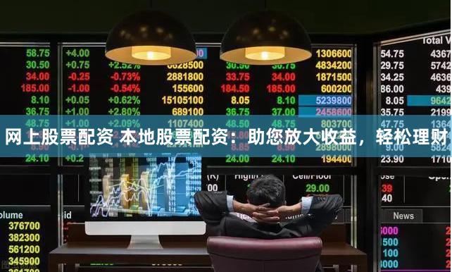 网上股票配资 本地股票配资：助您放大收益，轻松理财