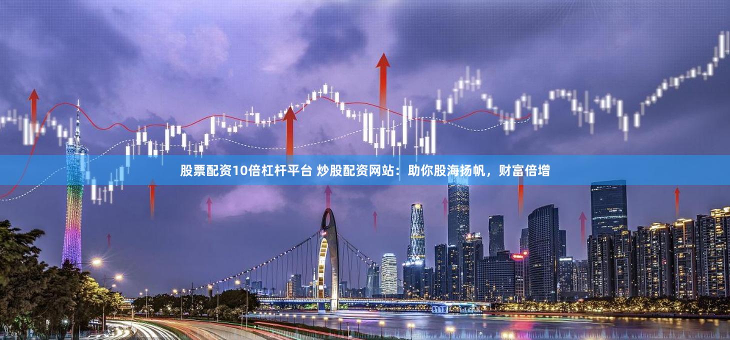 股票配资10倍杠杆平台 炒股配资网站：助你股海扬帆，财富倍增