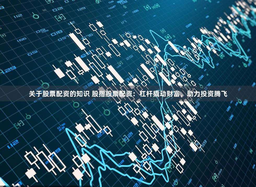 关于股票配资的知识 股指股票配资：杠杆撬动财富，助力投资腾飞