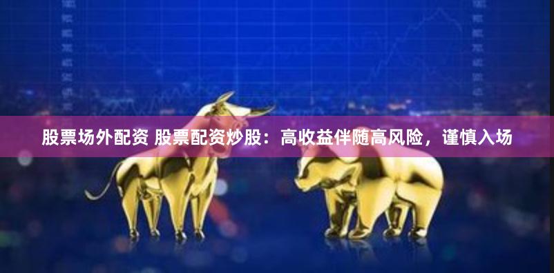 股票场外配资 股票配资炒股：高收益伴随高风险，谨慎入场