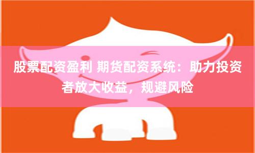 股票配资盈利 期货配资系统：助力投资者放大收益，规避风险