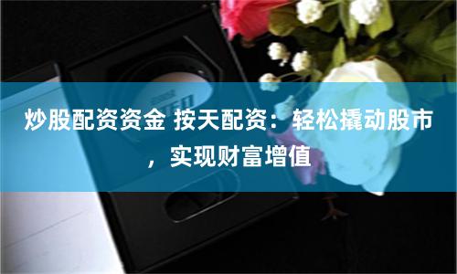 炒股配资资金 按天配资：轻松撬动股市，实现财富增值