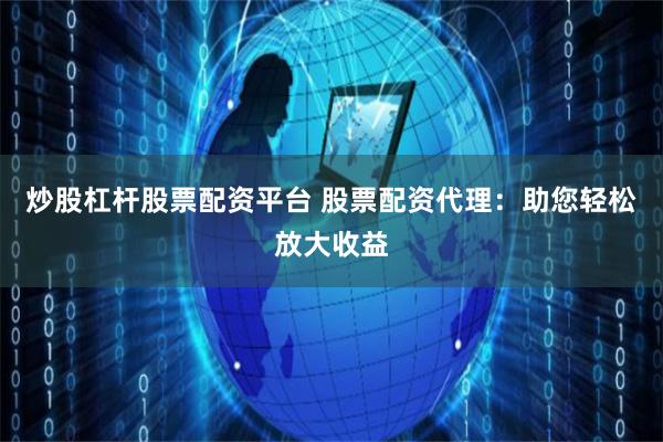 炒股杠杆股票配资平台 股票配资代理：助您轻松放大收益