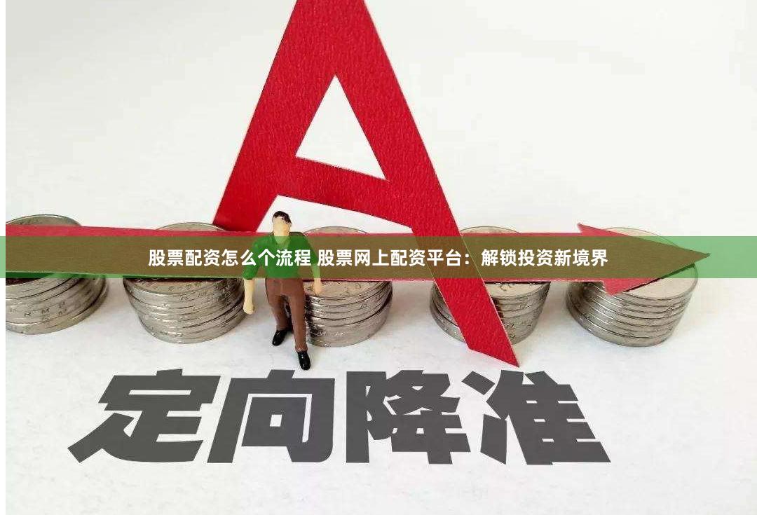 股票配资怎么个流程 股票网上配资平台：解锁投资新境界
