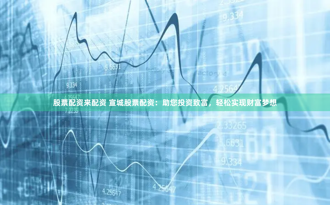 股票配资来配资 宣城股票配资：助您投资致富，轻松实现财富梦想