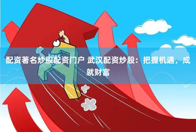 配资著名炒股配资门户 武汉配资炒股：把握机遇，成就财富