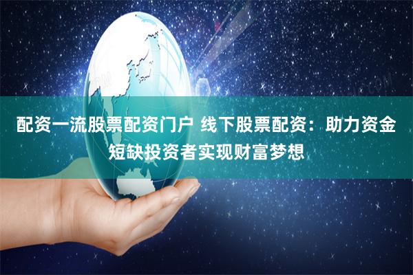 配资一流股票配资门户 线下股票配资：助力资金短缺投资者实现财富梦想