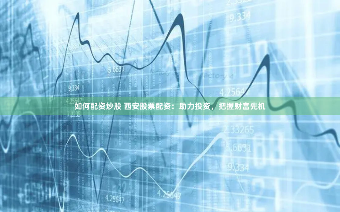 如何配资炒股 西安股票配资：助力投资，把握财富先机
