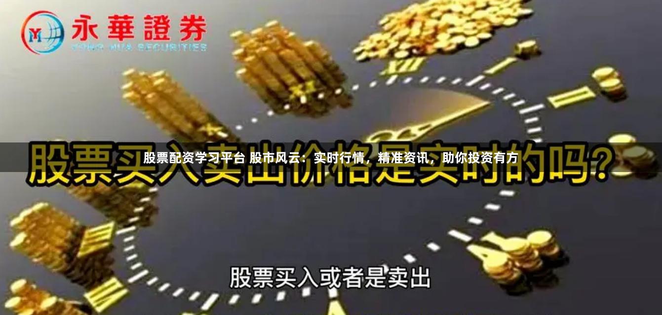 股票配资学习平台 股市风云：实时行情，精准资讯，助你投资有方