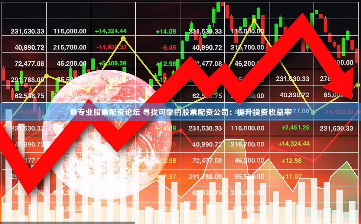 最专业股票配资论坛 寻找可靠的股票配资公司：提升投资收益率