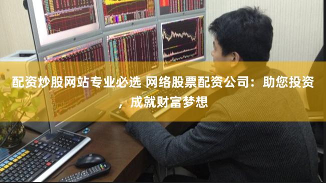 配资炒股网站专业必选 网络股票配资公司：助您投资，成就财富梦想