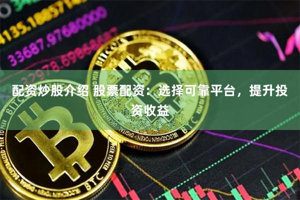 配资炒股介绍 股票配资：选择可靠平台，提升投资收益