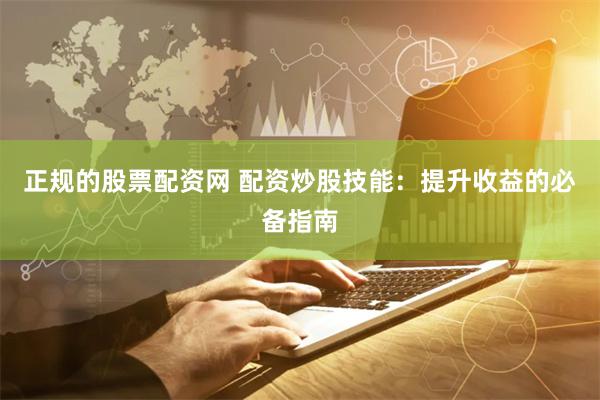 正规的股票配资网 配资炒股技能：提升收益的必备指南