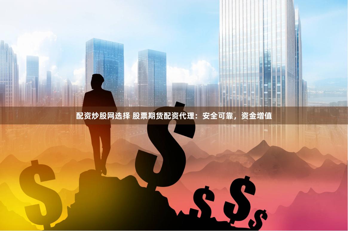 配资炒股网选择 股票期货配资代理：安全可靠，资金增值