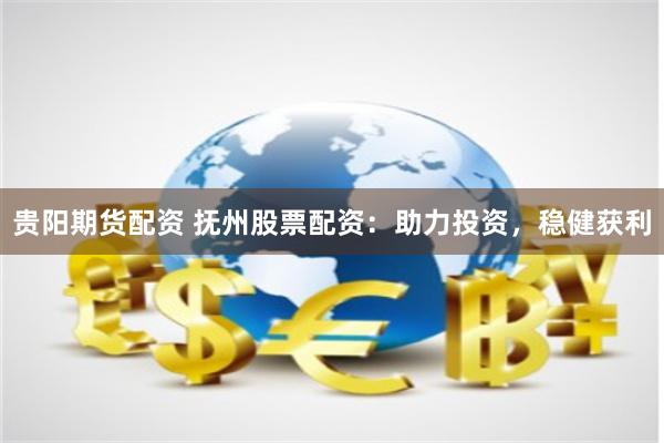 贵阳期货配资 抚州股票配资：助力投资，稳健获利