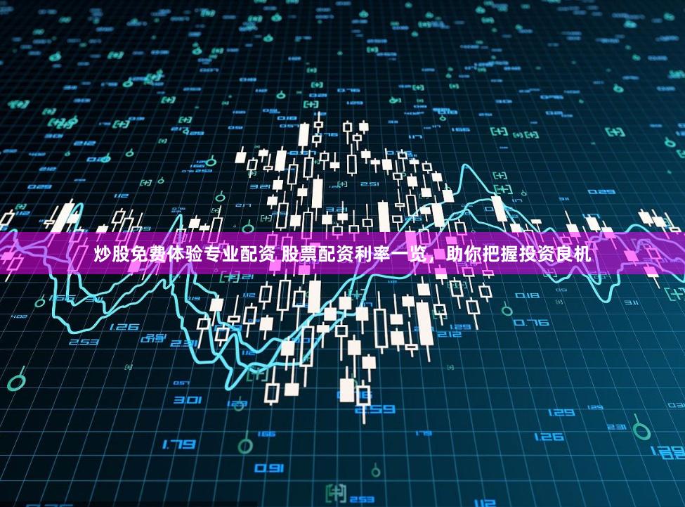 炒股免费体验专业配资 股票配资利率一览，助你把握投资良机