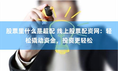 股票里什么是超配 线上股票配资网：轻松撬动资金，投资更轻松