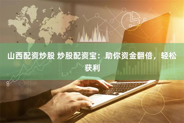 山西配资炒股 炒股配资宝：助你资金翻倍，轻松获利