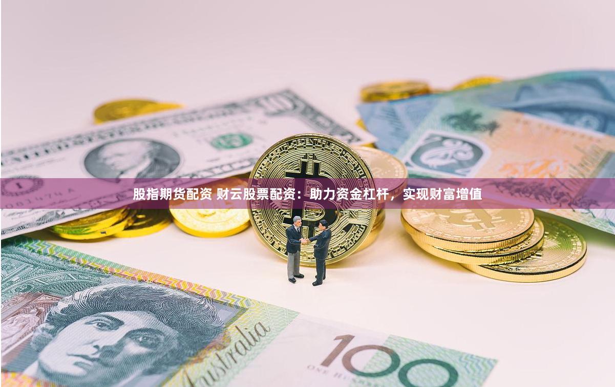 股指期货配资 财云股票配资：助力资金杠杆，实现财富增值