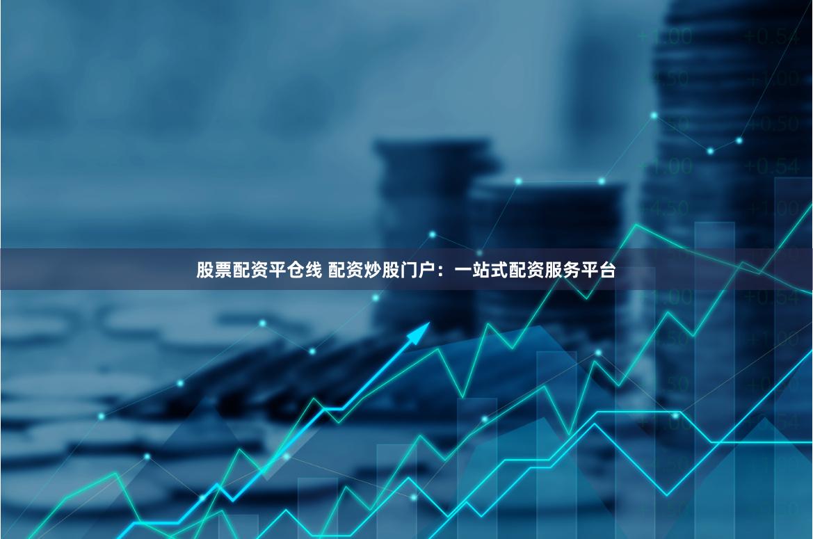 股票配资平仓线 配资炒股门户：一站式配资服务平台