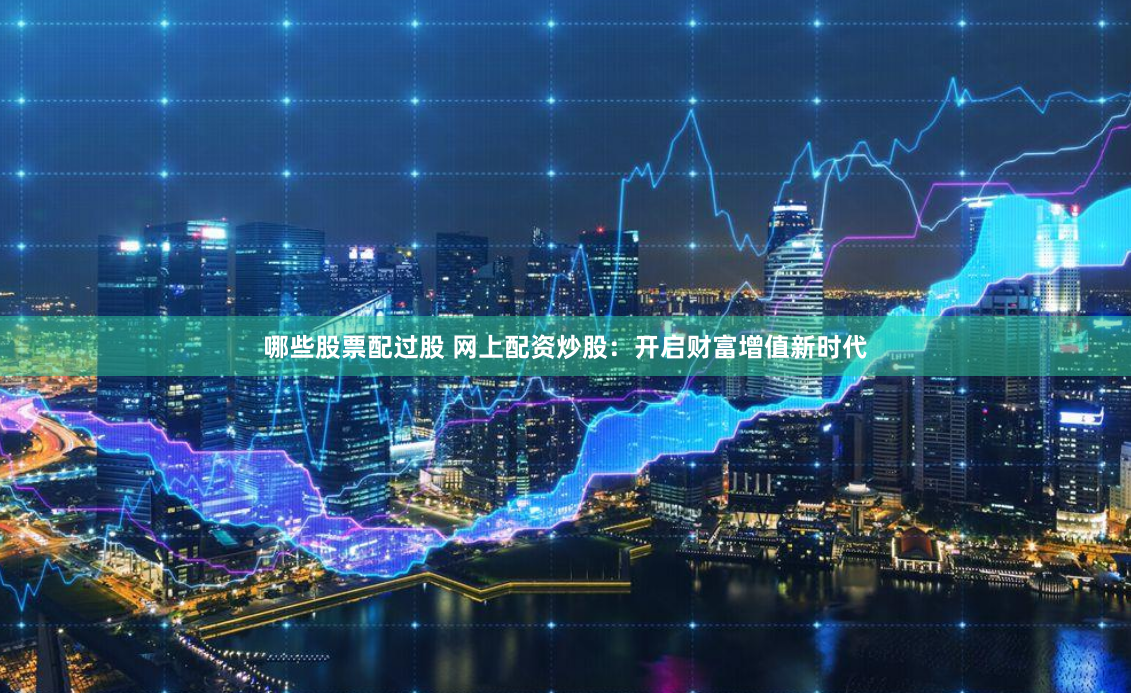 哪些股票配过股 网上配资炒股：开启财富增值新时代