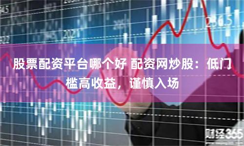 股票配资平台哪个好 配资网炒股：低门槛高收益，谨慎入场