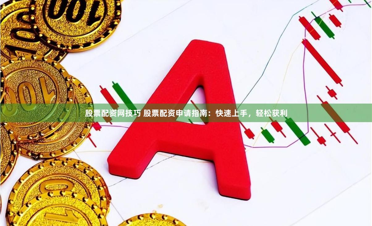 股票配资网技巧 股票配资申请指南：快速上手，轻松获利