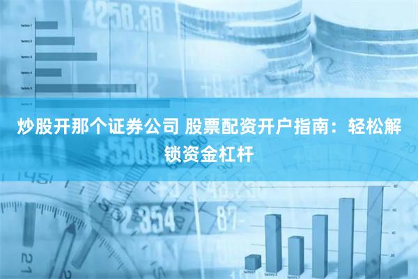 炒股开那个证券公司 股票配资开户指南：轻松解锁资金杠杆
