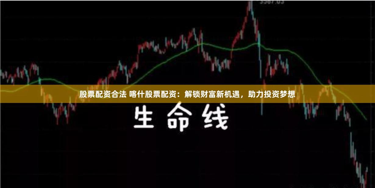 股票配资合法 喀什股票配资：解锁财富新机遇，助力投资梦想