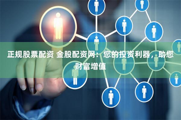 正规股票配资 金股配资网：您的投资利器，助您财富增值