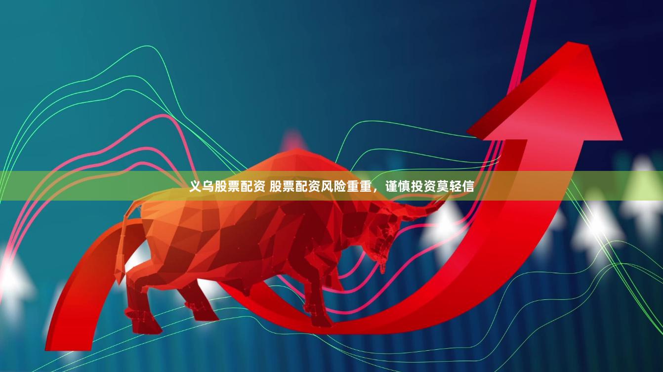 义乌股票配资 股票配资风险重重，谨慎投资莫轻信