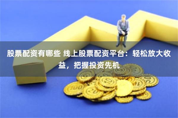 股票配资有哪些 线上股票配资平台：轻松放大收益，把握投资先机