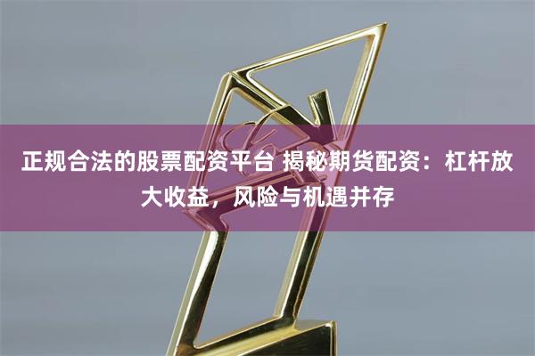 正规合法的股票配资平台 揭秘期货配资：杠杆放大收益，风险与机遇并存