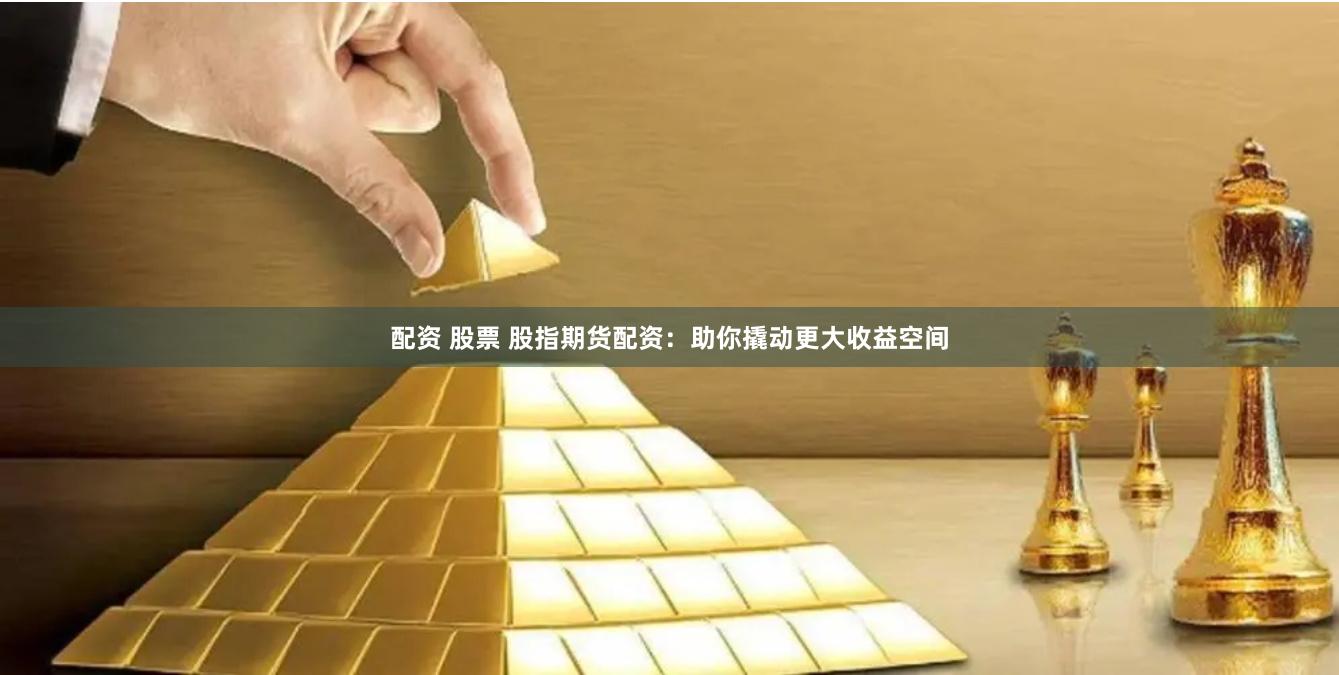 配资 股票 股指期货配资：助你撬动更大收益空间