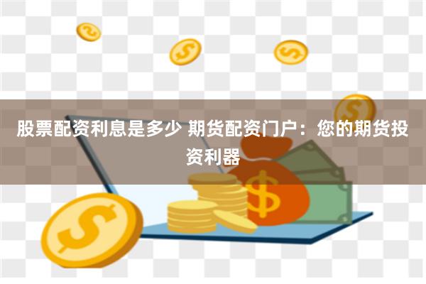 股票配资利息是多少 期货配资门户：您的期货投资利器