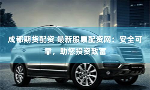 成都期货配资 最新股票配资网：安全可靠，助您投资致富