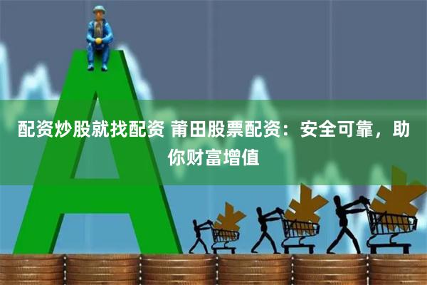 配资炒股就找配资 莆田股票配资：安全可靠，助你财富增值