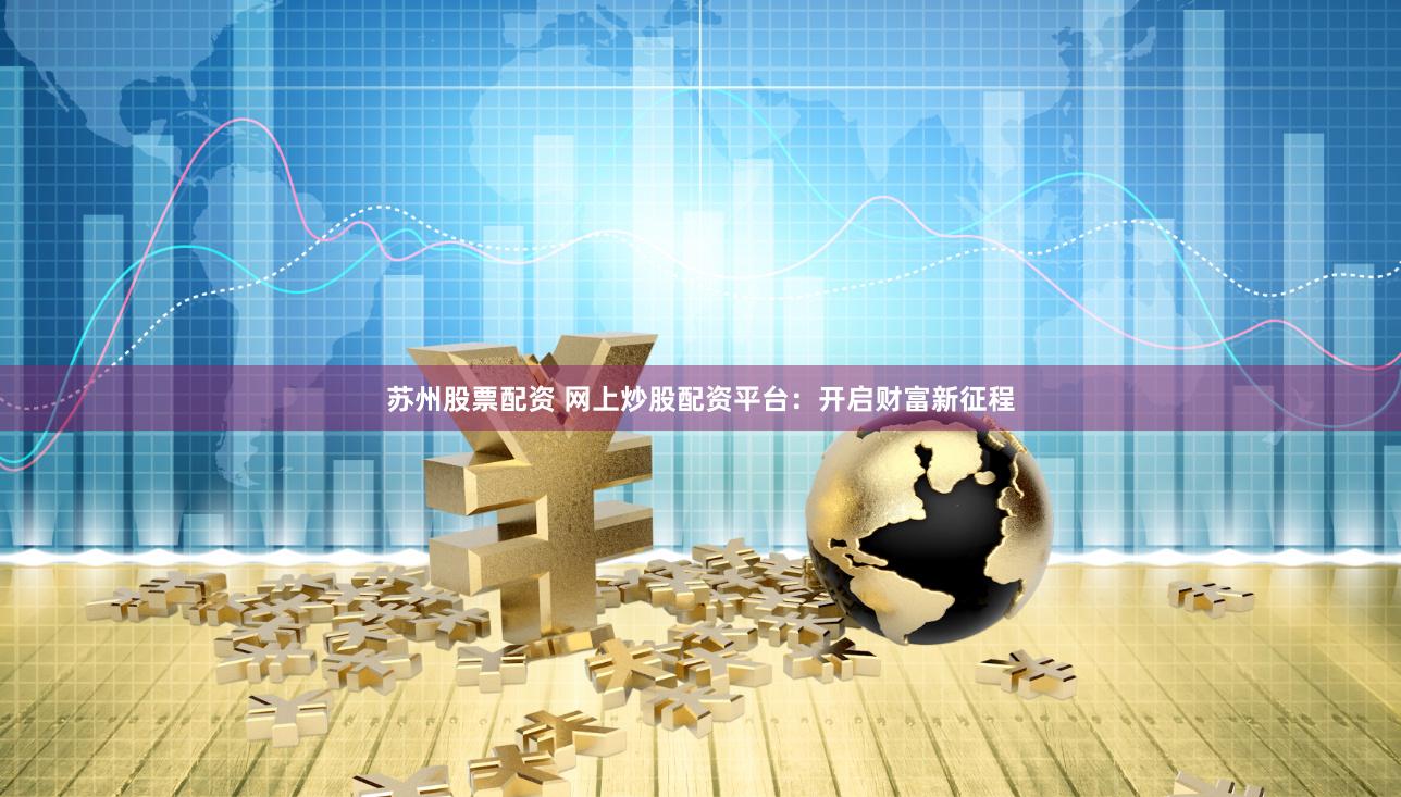 苏州股票配资 网上炒股配资平台：开启财富新征程