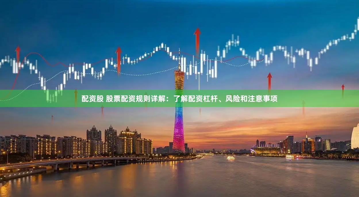 配资股 股票配资规则详解：了解配资杠杆、风险和注意事项