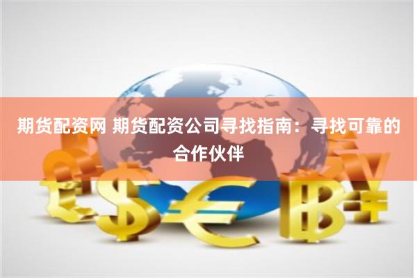 期货配资网 期货配资公司寻找指南：寻找可靠的合作伙伴