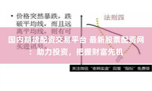 国内期货配资交易平台 最新股票配资网：助力投资，把握财富先机